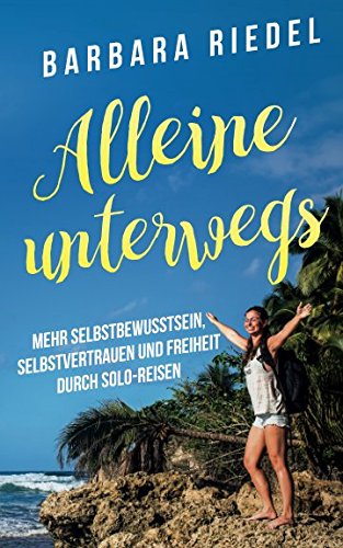 Alleine unterwegs: Mehr Selbstbewusstsein, Selbstvertrauen und Freiheit durch Solo-Reisen Alleine unterwegs: Mehr Selbstbewusstsein, Selbstvertrauen und Freiheit durch Solo-Reisen