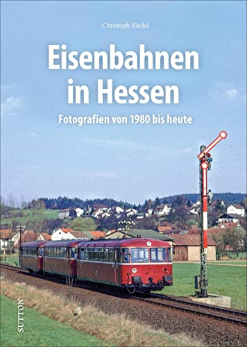 Eisenbahnen in Hessen, Fotografien von 1980 bis heute, rund 160 Aufnahmen dokumentieren vier Jahrzehnte Bahngeschichte (Sutton - Auf Schienen unterwegs) von Sutton