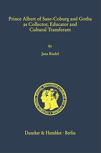 Prince Albert of Saxe-Coburg and Gotha as Collector, Educator and Cultural Transferant (Prinz-Albert-Forschungen - Prince Albert Research Publications. Neue Folge)
