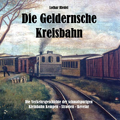 Die Geldernsche Kreisbahn: Die Verkehrsgeschichte der schmalspurigen Kleinbahn Kempen - Straelen - Kevelaer