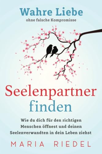 Seelenpartner finden – Wahre Liebe ohne falsche Kompromisse: Wie du dich für den richtigen Menschen öffnest und deinen Seelenverwandten in dein Leben ziehst