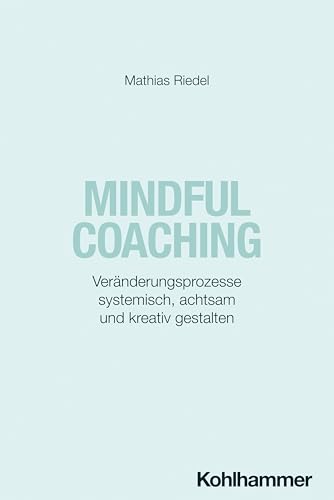 Mindful Coaching: Veränderungsprozesse systemisch, achtsam und kreativ gestalten Mindful Coaching: Veränderungsprozesse systemisch, achtsam und kreativ gestalten von Kohlhammer