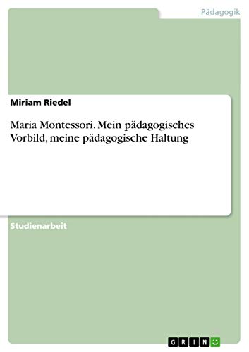 Maria Montessori. Mein pädagogisches Vorbild, meine pädagogische Haltung Maria Montessori. Mein pädagogisches Vorbild, meine pädagogische Haltung