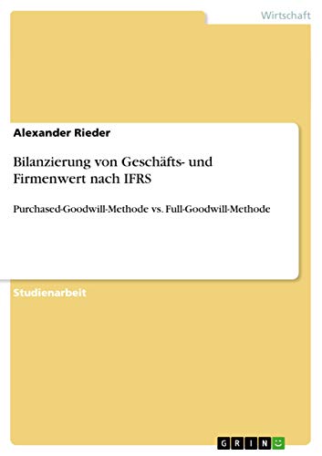 Bilanzierung von Geschäfts- und Firmenwert nach IFRS: Purchased-Goodwill-Methode vs. Full-Goodwill-Methode Bilanzierung von Geschäfts- und Firmenwert nach IFRS: Purchased-Goodwill-Methode vs. Full-Goodwill-Methode