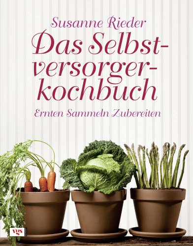 Das Selbstversorgerkochbuch: Ernten, Sammeln, Zubereiten