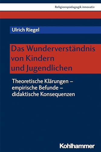 Das Wunderverständnis von Kindern und Jugendlichen: Theoretische Klärungen - empirische Befunde - didaktische Konsequenzen (Religionspädagogik innovativ, 41, Band 41)