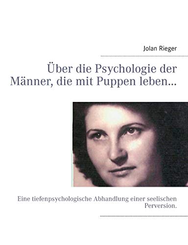 Über die Psychologie der Männer, die mit Puppen leben…: Eine tiefenpsychologische Abhandlung einer seelischen Perversion.