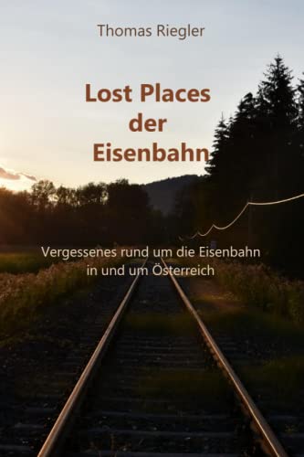 Lost Places der Eisenbahn: Vergessenes rund im die Eisenbahn in und um Österreich