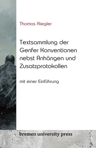 Textsammlung der Genfer Konventionen nebst Anhängen und Zusatzprotokollen: Mit einer Einführung: Mit einer Einführung von Thomas Riegler von bremen university press