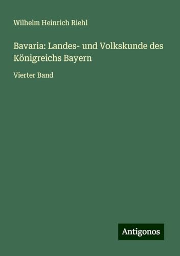 Bavaria: Landes- und Volkskunde des Königreichs Bayern: Vierter Band von Antigonos Verlag