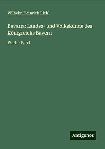 Bavaria: Landes- und Volkskunde des Königreichs Bayern: Vierter Band von Antigonos Verlag