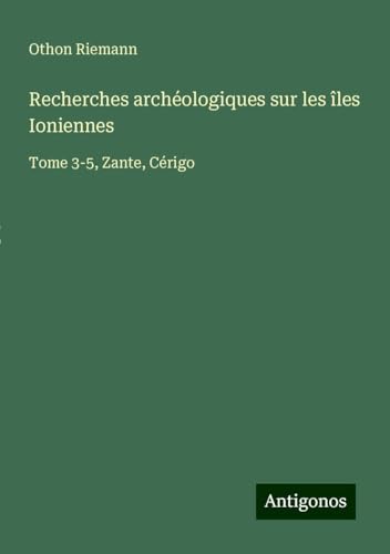 Recherches archéologiques sur les îles Ioniennes: Tome 3-5, Zante, Cérigo von Antigonos Verlag