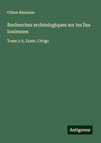 Recherches archéologiques sur les îles Ioniennes: Tome 3-5, Zante, Cérigo von Antigonos Verlag