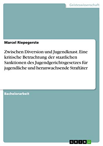 Zwischen Diversion und Jugendknast. Eine kritische Betrachtung der staatlichen Sanktionen des Jugendgerichtsgesetzes für jugendliche und heranwachsende Straftäter von Grin Verlag