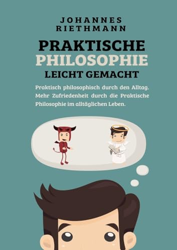 Praktische Philosophie leicht gemacht: Praktisch philosophisch durch den Alltag. Mehr Zufriedenheit durch die Praktische Philosophie im alltäglichen Leben.