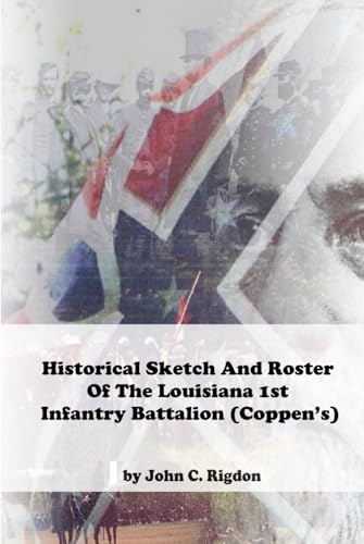 Historical Sketch And Roster Of The Louisiana 1st Infantry Battalion (Coppen’s) (Louisiana Regimental History Series)