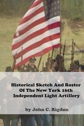 Historical Sketch And Roster Of The New York 16th Independent Light Artillery (New York Regimental History Series, Band 7) von Independently published