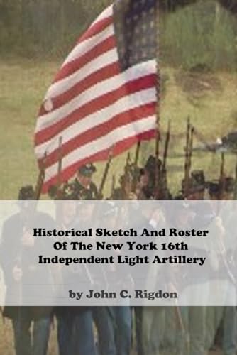 Historical Sketch And Roster Of The New York 16th Independent Light Artillery (New York Regimental History Series, Band 7) von Independently published