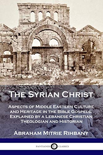 The Syrian Christ: Aspects of Middle Eastern Culture and Heritage in the Bible Gospels, Explained by a Lebanese Christian Theologian and Historian