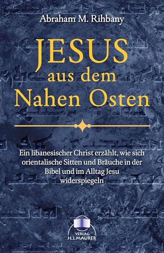 Jesus aus dem Nahen Osten: Ein libanesischer Christ erzählt, wie sich orientalische Sitten und Bräuche in der Bibel und im Leben Jesu spiegeln: Ein ... in der Bibel und im Leben Jesu widerspiegeln von Maurer, Hans J
