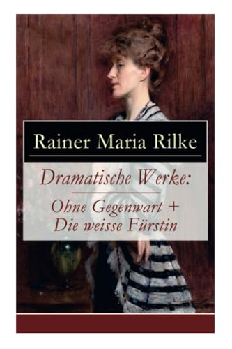 Dramatische Werke: Ohne Gegenwart + Die weisse Fürstin: Drama in zwei Akten und ein Dramatisches Gedicht Dramatische Werke: Ohne Gegenwart + Die weisse Fürstin: Drama in zwei Akten und ein Dramatisches Gedicht