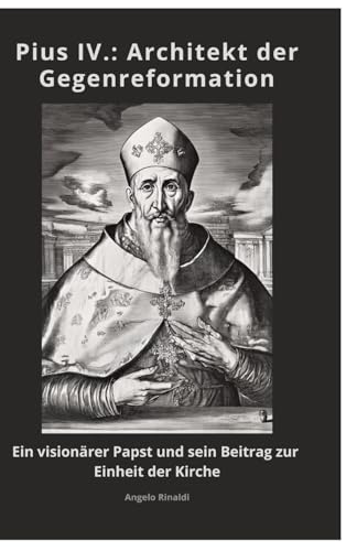 Pius IV.: Architekt der Gegenreformation: Ein visionärer Papst und sein Beitrag zur Einheit der Kirche von tredition