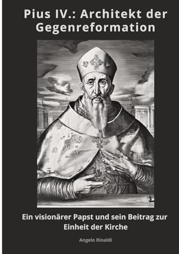 Pius IV.: Architekt der Gegenreformation: Ein visionärer Papst und sein Beitrag zur Einheit der Kirche von tredition