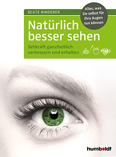 Natürlich besser sehen: Sehkraft ganzheitlich verbessern und erhalten. Alles, was Sie selbst für Ihre Augen tun können
