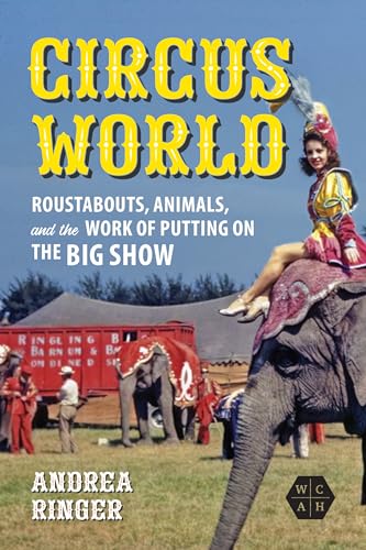 Circus World: Roustabouts, Animals, and the Work of Putting on the Big Show (Working Class in American History) von University of Illinois Press
