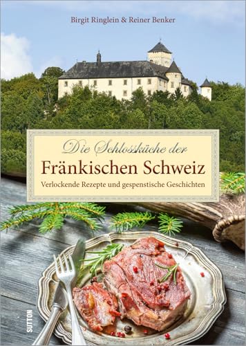 Die Schlossküche der Fränkischen Schweiz: Verlockende Rezepte und gespenstische Geschichten von Sutton,