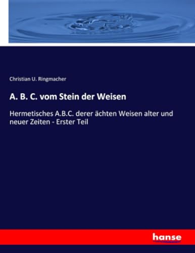 A. B. C. vom Stein der Weisen: Hermetisches A.B.C. derer ächten Weisen alter und neuer Zeiten - Erster Teil von hansebooks