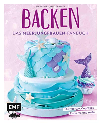 Backen - Das Meerjungfrauen-Fanbuch: Motivtorten, Cupcakes, Eiscreme und mehr