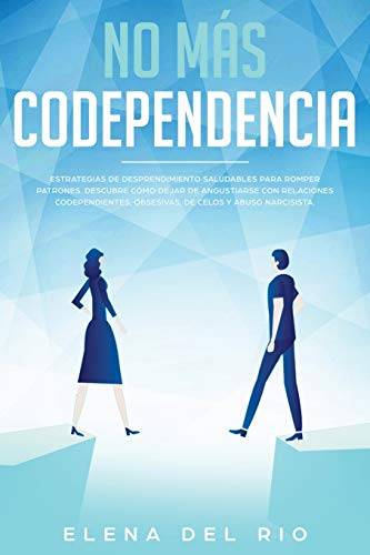 NO MÁS CODEPENDENCIA: Estrategias De Desprendimiento Saludables Para Romper Patrones. Descubre Cómo Dejar De Angustiarse Con Relaciones Codependientes, Obsesivas, De Celos Y Abuso Narcisista