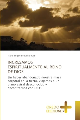 INGRESAMOS ESPIRITUALMENTE AL REINO DE DIOS: Sin haber abandonado nuestra masa corporal en la tierra, viajamos a un plano astral desconocido y encontrarnos con DIOS von CREDO EDICIONES