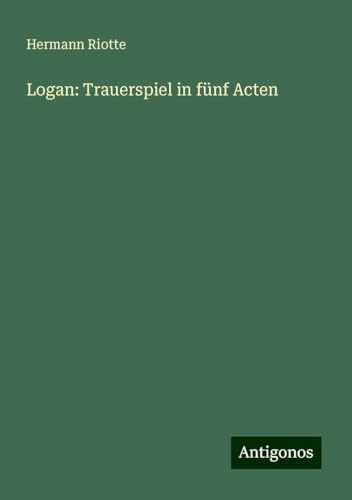 Logan: Trauerspiel in fünf Acten von Antigonos Verlag
