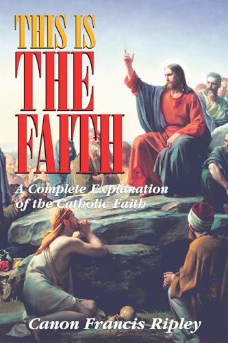 This Is the Faith: A Complete Explanation of the Catholic Faith