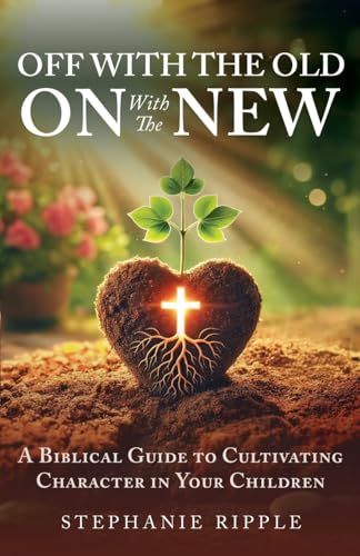Off with the Old, On with the New: A Biblical Guide to Cultivating Character in Your Children von selfpublishing.com