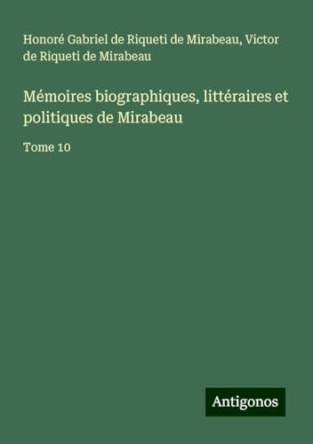Mémoires biographiques, littéraires et politiques de Mirabeau: Tome 10 von Antigonos Verlag