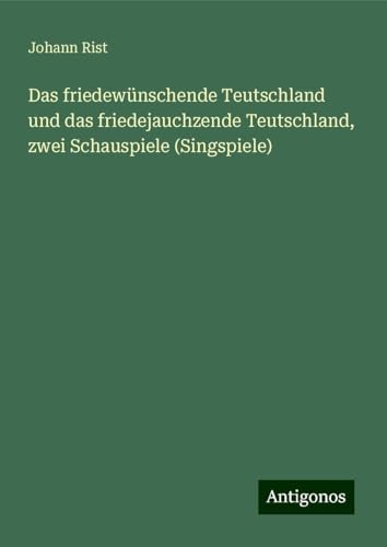 Das friedewünschende Teutschland und das friedejauchzende Teutschland, zwei Schauspiele (Singspiele) von Antigonos Verlag