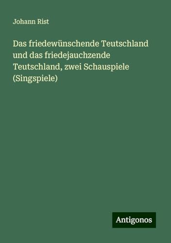Das friedewünschende Teutschland und das friedejauchzende Teutschland, zwei Schauspiele (Singspiele) von Antigonos Verlag
