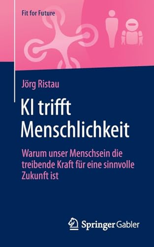 KI trifft Menschlichkeit: Warum unser Menschsein die treibende Kraft für eine sinnvolle Zukunft ist (Fit for Future) von Springer Gabler