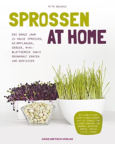 Sprossen at Home: Das ganze Jahr zu Hause Sprossen, Keimpflanzen, Gräser, Mini-Blattgemüse sowie Grünkraut ernten und genießen