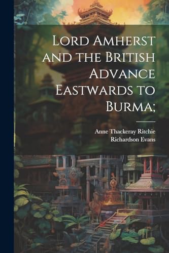 Lord Amherst and the British Advance Eastwards to Burma; von Legare Street Press