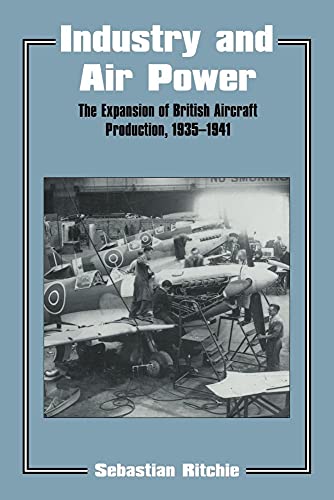 Industry and Air Power: The Expansion of British Aircraft Production, 1935-1941: The Expansion of British Aircraft Production, 1935-41 (Cass Series--Studies in Air Power, 4.)