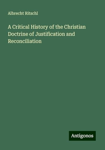 A Critical History of the Christian Doctrine of Justification and Reconciliation von Antigonos Verlag