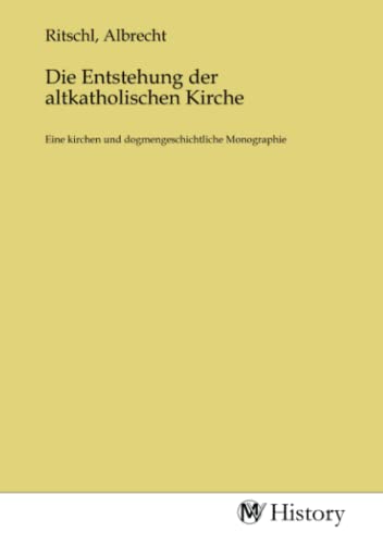 Die Entstehung der altkatholischen Kirche: Eine kirchen und dogmengeschichtliche Monographie