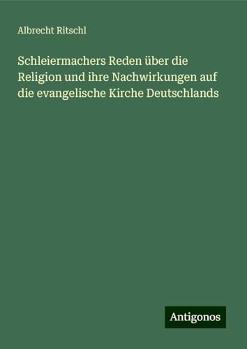 Schleiermachers Reden über die Religion und ihre Nachwirkungen auf die evangelische Kirche Deutschlands von Antigonos Verlag