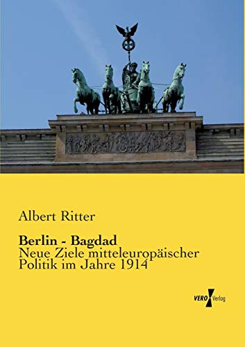 Berlin - Bagdad: Neue Ziele mitteleuropaeischer Politik im Jahre 1914: Neue Ziele mitteleuropäischer Politik im Jahre 1914 von Vero Verlag