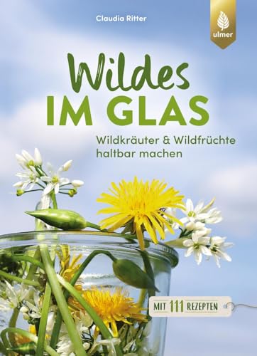 Wildes im Glas: Wildkräuter & Wildfrüchte haltbar machen. Mit 111 Rezepten