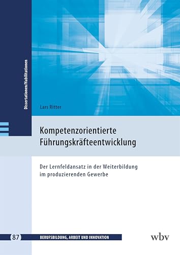 Kompetenzorientierte Führungskräfteentwicklung: Der Lernfeldansatz in der Weiterbildung im produzierenden Gewerbe (Berufsbildung, Arbeit und Innovation - Dissertationen und Habilitationen) von wbv Publikation